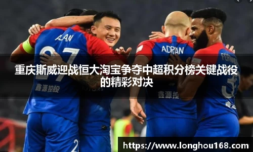 重庆斯威迎战恒大淘宝争夺中超积分榜关键战役的精彩对决