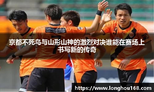 京都不死鸟与山形山神的激烈对决谁能在赛场上书写新的传奇