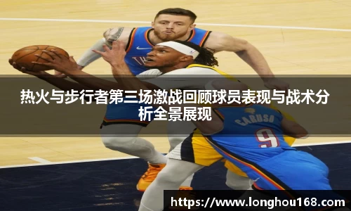 热火与步行者第三场激战回顾球员表现与战术分析全景展现