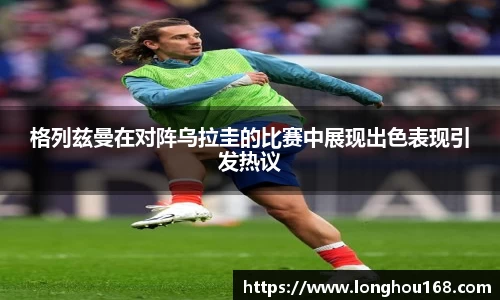 格列兹曼在对阵乌拉圭的比赛中展现出色表现引发热议